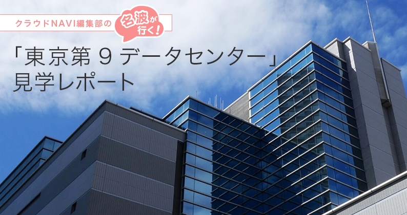 クラウドNAVI編集部の名波が行く！「東京第9データセンター」見学レポート