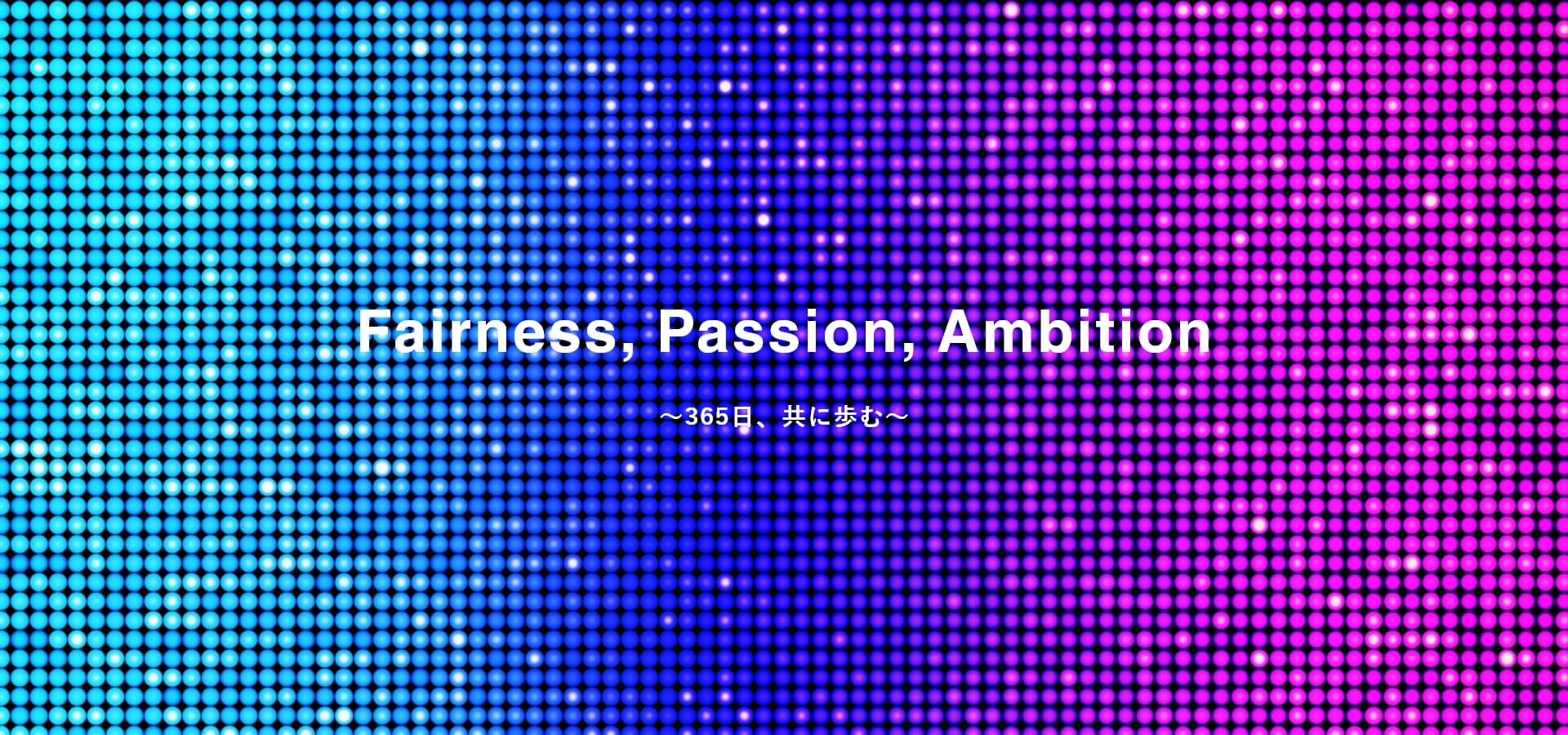 Fairness,Passion,Ambition 365日、共に進む