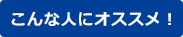 こんな人にオススメ!
