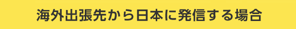海外出張先から日本に発信する場合