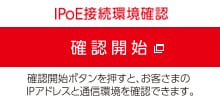 IPoE接続環境確認　確認開始　確認開始ボタンを押すと、お客様のIPアドレスと通信環境を確認できます。