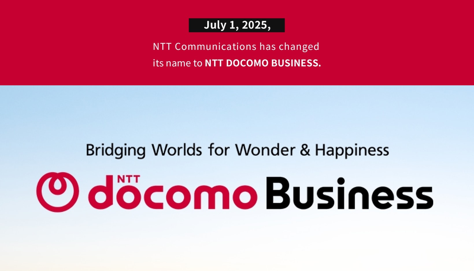 july 1, 2025, NTT Communications has changed its name to 'NTT DOCOMO BUSINESS' Bridging Worlds for Wonder & Happiness