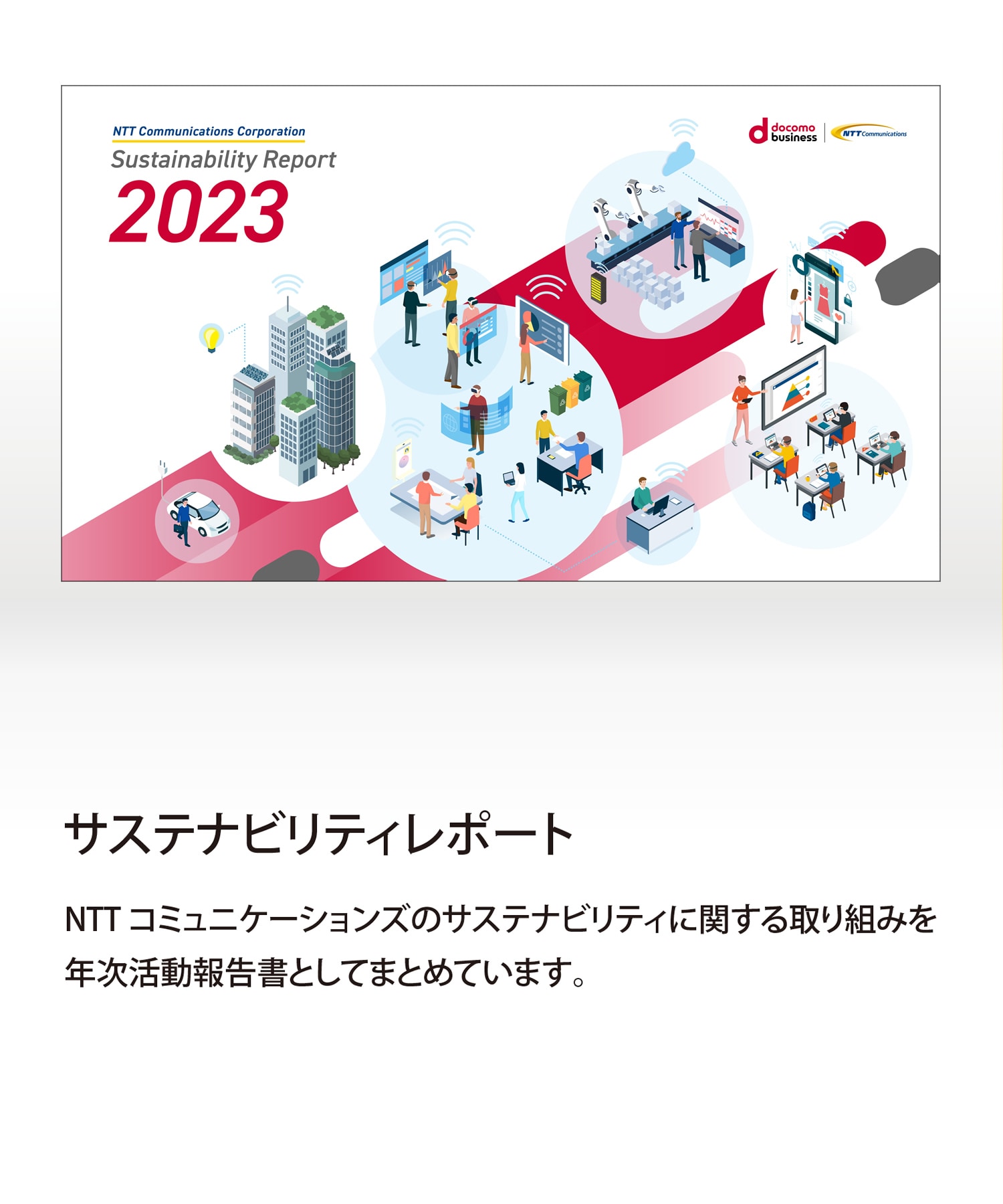 サステナビリティレポート　NTTコミュニケーションズのサステナビリティに関する取り組みを年次活動報告書としてまとめています。