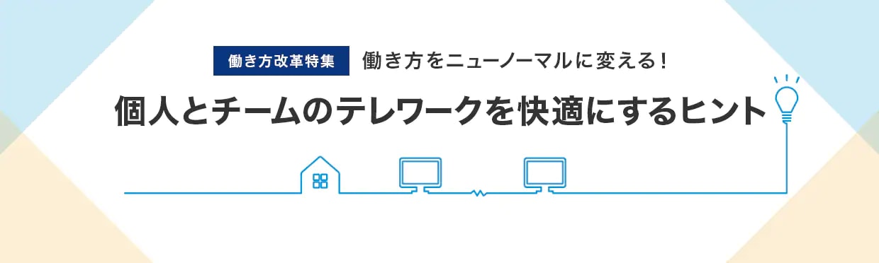 働き方改革特集 働き方をニューノーマルに変える！　個人とチームのテレワークを快適にするヒント