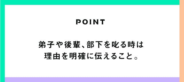 POINT 弟子や後輩、部下を叱る時は理由を明確に伝えること。