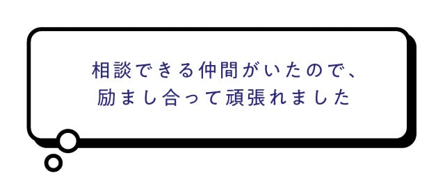 相談できる仲間がいたので、励まし合って頑張れました