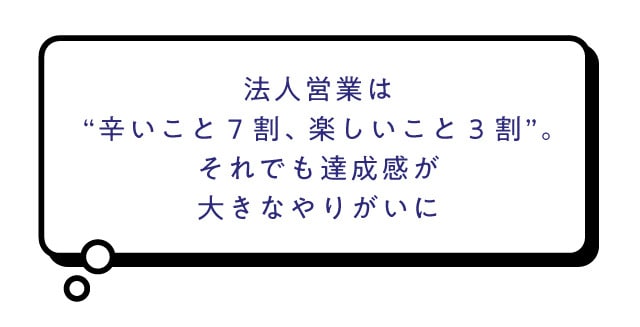 法人営業は'辛いこと7割、楽しいこと3割'。それでも達成感が大きなやりがいに
