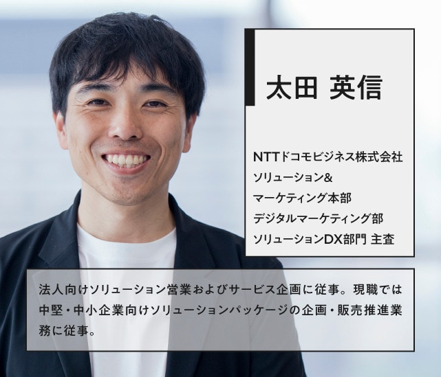 太田 英信 NTTドコモビジネス株式会社 ソリューション&マーケティング本部 デジタルマーケティング部 ソリューションDX部門主査