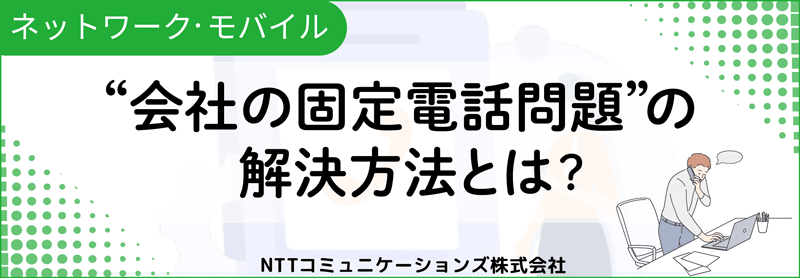 ネットワーク・モバイル　“会社の固定電話問題”の解決方法とは？