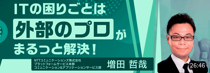 ITの困りごとは外部のプロがまるっと解決！ NTTコミュニケーションズ株式会社 プラットフォームサービス本部 コミュニケーション＆アプリケーションサービス部 増田哲哉