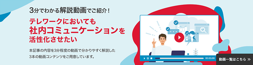 3分でわかる解説動画でご紹介！　テレワークにおいても社内コミュニケーションを活性化させたい　本記事の内容を3分程度の動画でわかりやすく解説した3本土動画コンテンツをご用意しています。