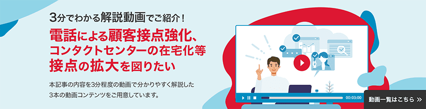 3分でわかる解説動画でご紹介！　電話による顧客接点強化、コンタクトセンタの在宅化等 接点の拡大を図りたい　本記事の内容を3分程度の動画でわかりやすく解説した3本土動画コンテンツをご用意しています。