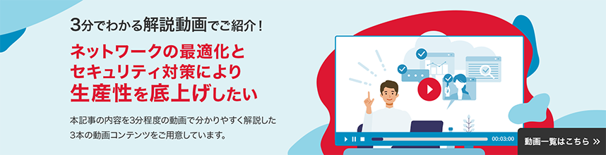 3分でわかる解説動画でご紹介！　ネットワークの最適化とセキュリティ対策により生産性を底上げしたい　本記事の内容を3分程度の動画でわかりやすく解説した3本土動画コンテンツをご用意しています。