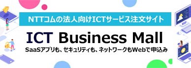 NTTコミュニケーションズの法人向けICTサービス注文サイト「ICT Business Mall」 SaaSアプリも、セキュリティも、ネットワークもWebで申込み