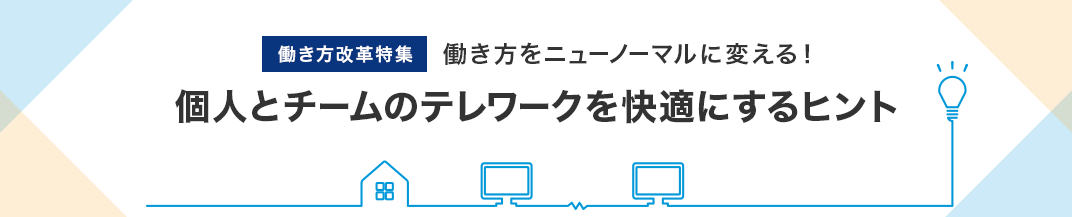 働き方改革特集 働き方をニューノーマルに変える！個人とチームのテレワークを快適にするヒント