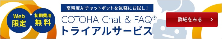 画像：Web限定 初期費用無料 高精度AIチャットボットをお気軽にお試し！ COTOHA Chat & FAQ® トライアルサービス 詳細を見る