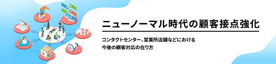 ニューノーマル時代の顧客接点強化 コンタクトセンター、営業所店舗などにおける 今後の顧客対応の在り方