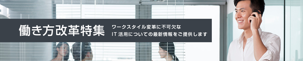 働き方改革特集 ワークスタイル変革に不可欠なIT活用についての最新情報をご提供します