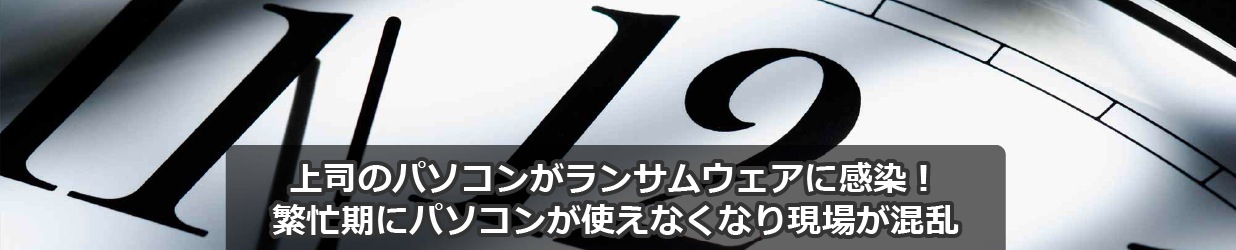 上司のパソコンがランサムウェアに感染！繁忙期にパソコンが使えなくなり現場が混乱