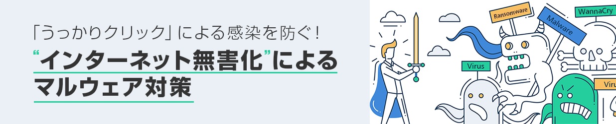 「うっかりクリック」による感染を防ぐ！“インターネット無害化”によるマルウェア対策