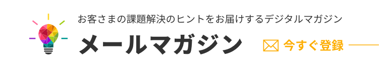 メールマガジン お客さまの課題解決のヒントをお届けするデジタルマガジン