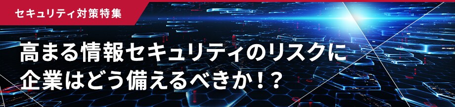 セキュリティ対策特集　ビジネスの未来を守る　拡大するリスクと新時代のテクノロジー