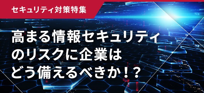 セキュリティ対策特集　ビジネスの未来を守る　拡大するリスクと新時代のテクノロジー