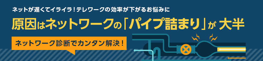 ネットが遅くてイライラ！テレワークの効率が下がるお悩みに　原因はネットワークの「パイプ詰まり」が大半　ネットワーク診断でカンタン解決！