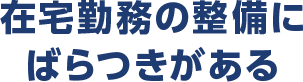 在宅勤務の整備にばらつきがある
