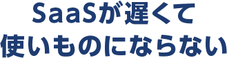 SaaSが遅くて使いものにならない