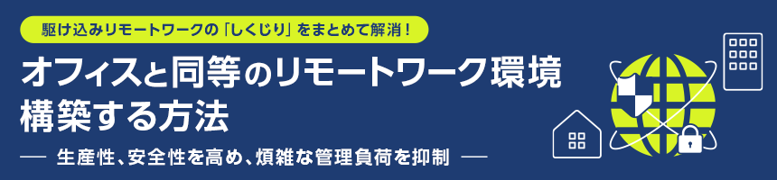 駆け込みリモートワークの「しくじり」をまとめて解消！　オフィスと同等のリモートワーク環境を構築する方法　― 生産性、安全性を高め、煩雑な管理負荷を抑制 ―