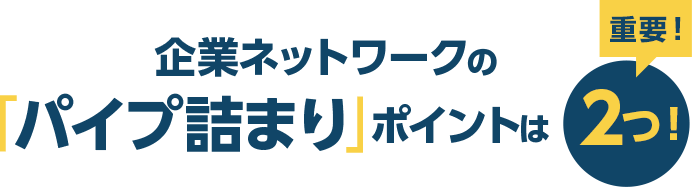 企業ネットワークの「パイプ詰まり」ポイントは2つ！ 重要！