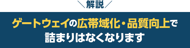 解説　ゲートウェイの広帯域化・品質向上で詰まりはなくなります