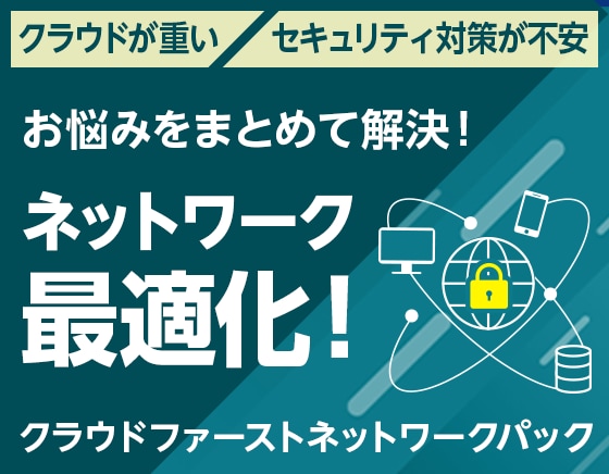 クラウドが重い セキュリティ対策が不安 お悩みをまとめて解決！ ネットワーク最適化！ クラウドファーストネットワークパック