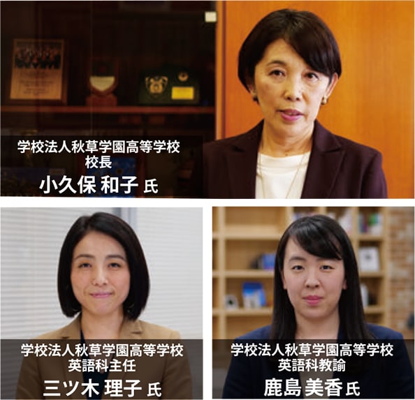 学校法人秋草学園高等学校校長 小久保 和子 氏 学校法人秋草学園高等学校英語科主任 三ツ木 理子 氏 学校法人秋草学園高等学校英語科教諭 鹿島美香氏