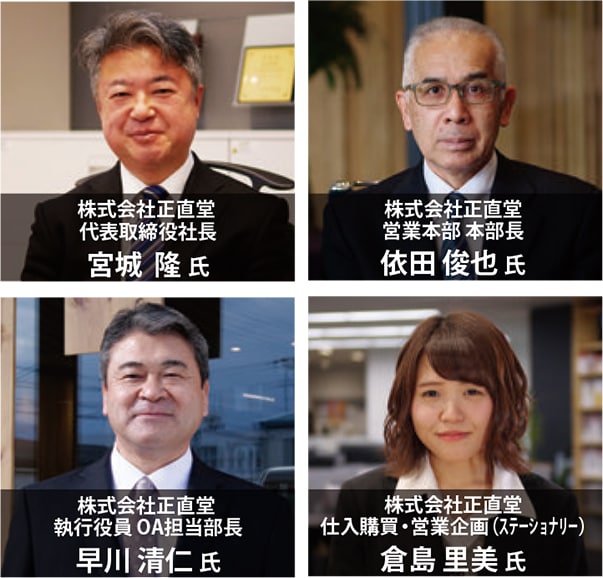 株式会社正直堂代表取締役社長宮城 隆 氏 株式会社正直堂営業本部本部長 依田 俊也 氏 株式会社正直堂執行役員 OA担当部長早川 清仁 氏 株式会社正直堂仕入購買・営業企画(ステーショナリー)倉島 里美 氏