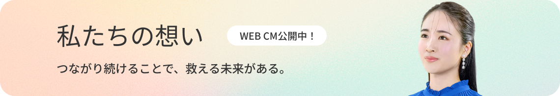 私たちの思い つながり続けることで、救える未来がある。 WEB CM公開中！
