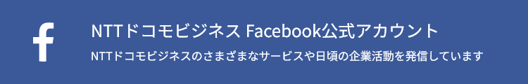 NTTドコモビジネス Facebook公式アカウント NTTドコモビジネスのさまざまなサービスや日頃の企業活動を発信しています