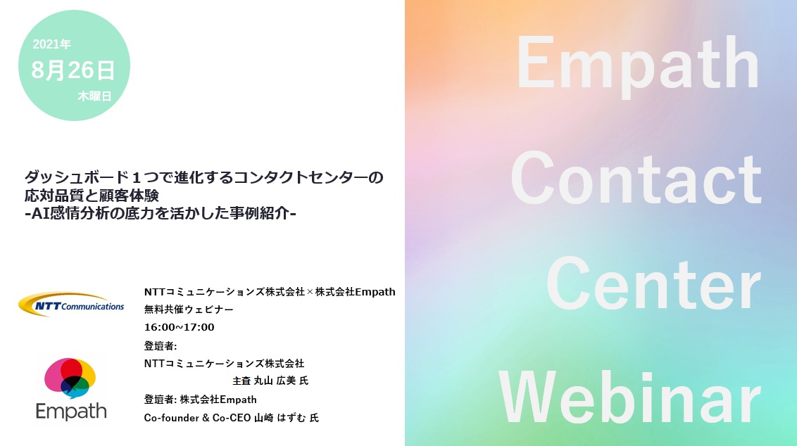 NTTコミュニケーションズ×Empath共催ウェビナー『ダッシュボード1つで進化するコンタクトセンターの応対品質と顧客体験 ーAI感情分析の底力を活かした事例紹介ー』 NTTコミュニケーションズ×Empath共催ウェビナー『ダッシュボード1つで進化するコンタクトセンターの応対品質と顧客体験 ーAI感情分析の底力を活かした事例紹介ー』