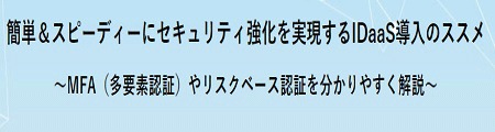 簡単&スピーディーにセキュリティ強化を実現するIDaaS導入のススメ~MFA(多要素認証)やリスクベース認証を分かりやすく解説~ 簡単&スピーディーにセキュリティ強化を実現するIDaaS導入のススメ~MFA(多要素認証)やリスクベース認証を分かりやすく解説~