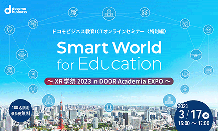 ドコモビジネス教育ICTオンラインセミナーSmart World for Education 特別編~XR学祭2023 in DOOR Academia EXPO~ ドコモビジネス教育ICTオンラインセミナーSmart World for Education 特別編~XR学祭2023 in DOOR Academia EXPO~