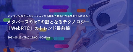 オンラインコミュニケーションを活用した最新ビジネスモデルに迫る!メタバースやIoTの鍵となるテクノロジー「WebRTC」のトレンド最前線