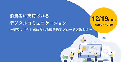 消費者に支持されるデジタルコミュニケーション～集客に「今」求められる戦略的アプローチ方法とは～