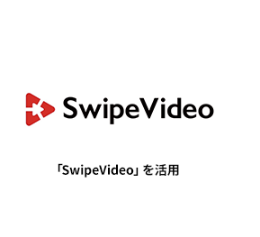 SwipeVideo 「SwipeVideo」を活用