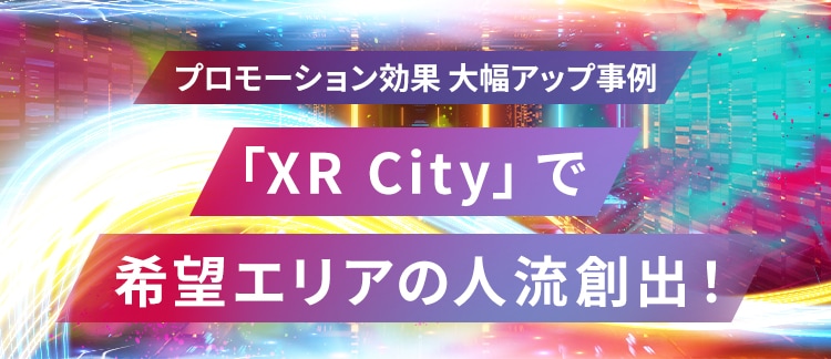 プロモーション効果 大幅UP事例「XR City」で希望エリアの人流創出！