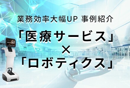 業務効率大幅UP 事例紹介「医療サービス」×「ロボティクス」