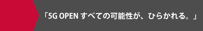 「5G OPEN すべての可能性が、ひらかれる。」