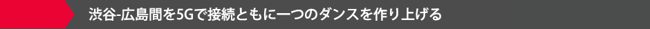 渋谷-広島間を5Gで接続ともに一つのダンスを作り上げる