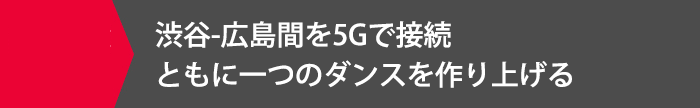 渋谷-広島間を5Gで接続ともに一つのダンスを作り上げる