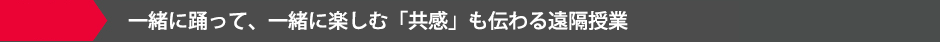 一緒に踊って、一緒に楽しむ「共感」も伝わる遠隔授業